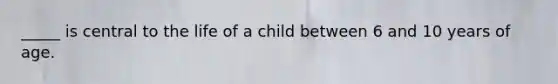 _____ is central to the life of a child between 6 and 10 years of age.