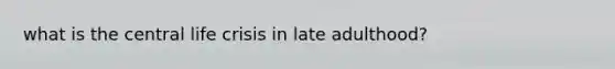 what is the central life crisis in late adulthood?