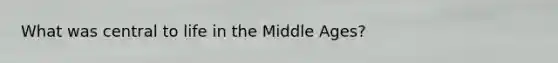 What was central to life in the Middle Ages?