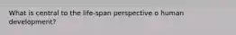 What is central to the life-span perspective o human development?