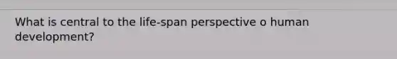 What is central to the life-span perspective o human development?