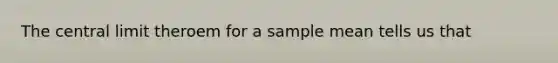 The central limit theroem for a sample mean tells us that