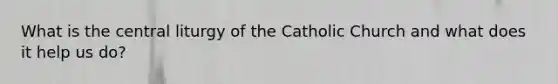 What is the central liturgy of the Catholic Church and what does it help us do?