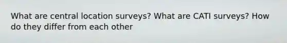 What are central location surveys? What are CATI surveys? How do they differ from each other