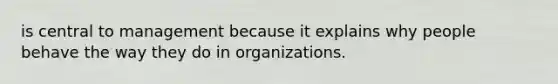 is central to management because it explains why people behave the way they do in organizations.