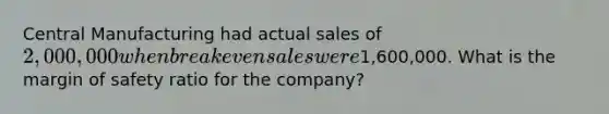 Central Manufacturing had actual sales of 2,000,000 when break even sales were1,600,000. What is the margin of safety ratio for the company?