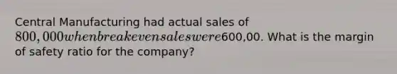 Central Manufacturing had actual sales of 800,000 when breakeven sales were600,00. What is the margin of safety ratio for the company?