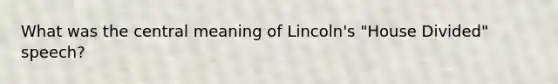 What was the central meaning of Lincoln's "House Divided" speech?