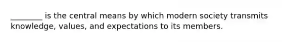 ________ is the central means by which modern society transmits knowledge, values, and expectations to its members.