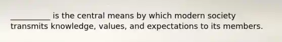 __________ is the central means by which modern society transmits knowledge, values, and expectations to its members.