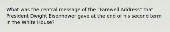 What was the central message of the "Farewell Address" that President Dwight Eisenhower gave at the end of his second term in the White House?