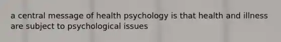 a central message of health psychology is that health and illness are subject to psychological issues