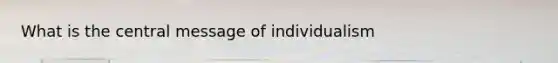 What is the central message of individualism