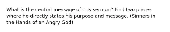 What is the central message of this sermon? Find two places where he directly states his purpose and message. (Sinners in the Hands of an Angry God)