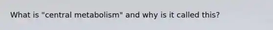 What is "central metabolism" and why is it called this?