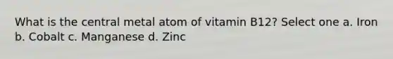 What is the central metal atom of vitamin B12? Select one a. Iron b. Cobalt c. Manganese d. Zinc