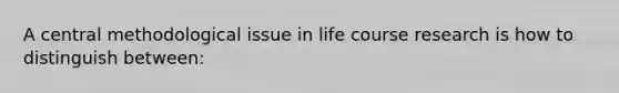 A central methodological issue in life course research is how to distinguish between: