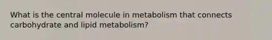 What is the central molecule in metabolism that connects carbohydrate and lipid metabolism?