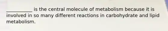 ___________ is the central molecule of metabolism because it is involved in so many different reactions in carbohydrate and lipid metabolism.