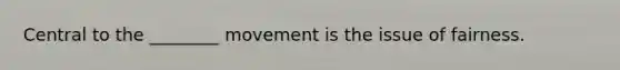 Central to the ________ movement is the issue of fairness.