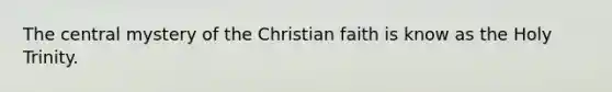 The central mystery of the Christian faith is know as the Holy Trinity.