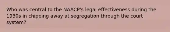 Who was central to the NAACP's legal effectiveness during the 1930s in chipping away at segregation through the court system?