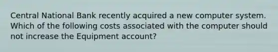 Central National Bank recently acquired a new computer system. Which of the following costs associated with the computer should not increase the Equipment account?