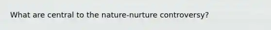 What are central to the nature-nurture controversy?