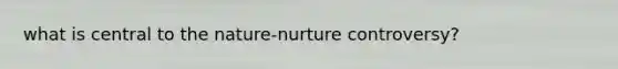 what is central to the nature-nurture controversy?