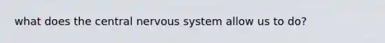 what does the central nervous system allow us to do?