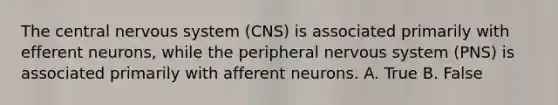 The central nervous system (CNS) is associated primarily with efferent neurons, while the peripheral nervous system (PNS) is associated primarily with afferent neurons. A. True B. False