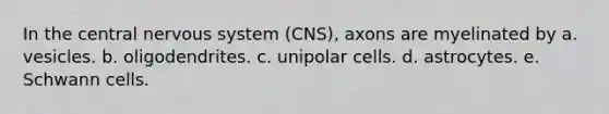 In the central nervous system (CNS), axons are myelinated by a. vesicles. b. oligodendrites. c. unipolar cells. d. astrocytes. e. Schwann cells.