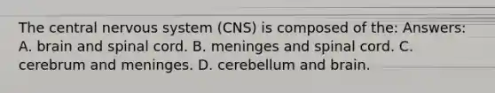 The central nervous system (CNS) is composed of the: Answers: A. brain and spinal cord. B. meninges and spinal cord. C. cerebrum and meninges. D. cerebellum and brain.