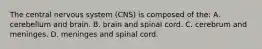 The central nervous system (CNS) is composed of the: A. cerebellum and brain. B. brain and spinal cord. C. cerebrum and meninges. D. meninges and spinal cord.