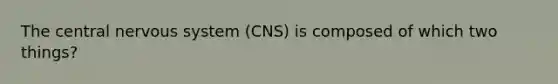 The central nervous system (CNS) is composed of which two things?