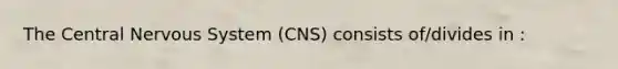 The Central Nervous System (CNS) consists of/divides in :