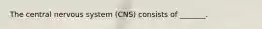 The central nervous system (CNS) consists of _______.