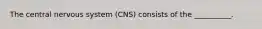 The central nervous system (CNS) consists of the __________.