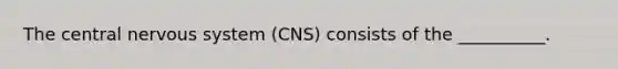 The central nervous system (CNS) consists of the __________.