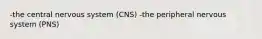 -the central nervous system (CNS) -the peripheral nervous system (PNS)