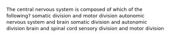 The central nervous system is composed of which of the following? somatic division and motor division autonomic nervous system and brain somatic division and autonomic division brain and spinal cord sensory division and motor division