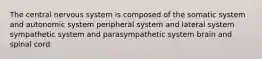 The central nervous system is composed of the somatic system and autonomic system peripheral system and lateral system sympathetic system and parasympathetic system brain and spinal cord