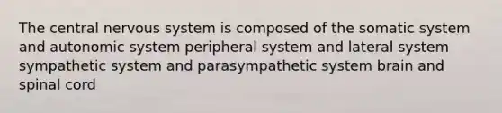 The central nervous system is composed of the somatic system and autonomic system peripheral system and lateral system sympathetic system and parasympathetic system brain and spinal cord