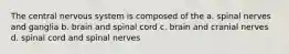 The central nervous system is composed of the a. spinal nerves and ganglia b. brain and spinal cord c. brain and cranial nerves d. spinal cord and spinal nerves