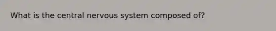 What is the central nervous system composed of?