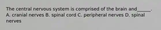 The central nervous system is comprised of the brain and______. A. cranial nerves B. spinal cord C. peripheral nerves D. spinal nerves