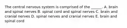 The central nervous system is comprised of the ______. A. brain and spinal nerves B. spinal cord and spinal nerves C. brain and cranial nerves D. spinal nerves and cranial nerves E. brain and spinal cord