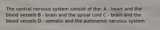 The central nervous system consist of the: A - heart and the blood vessels B - brain and the spinal cord C - brain and the blood vessels D - somatic and the autonomic nervous system