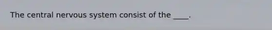 The central nervous system consist of the ____.