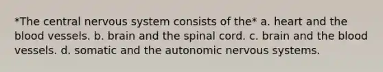 *The central nervous system consists of the* a. heart and the blood vessels. b. brain and the spinal cord. c. brain and the blood vessels. d. somatic and the autonomic nervous systems.